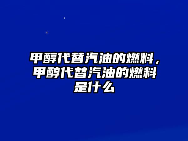 甲醇代替汽油的燃料，甲醇代替汽油的燃料是什么