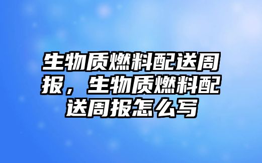 生物質(zhì)燃料配送周報，生物質(zhì)燃料配送周報怎么寫