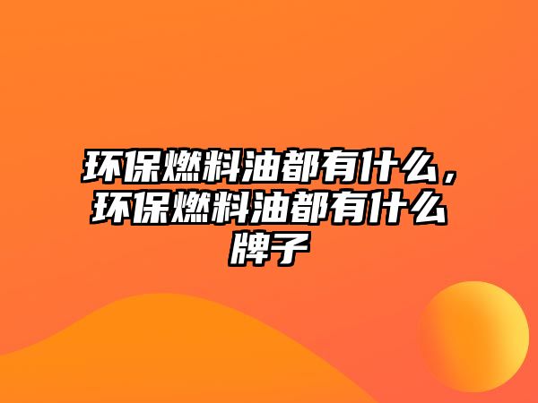 環(huán)保燃料油都有什么，環(huán)保燃料油都有什么牌子