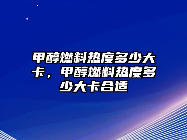 甲醇燃料熱度多少大卡，甲醇燃料熱度多少大卡合適