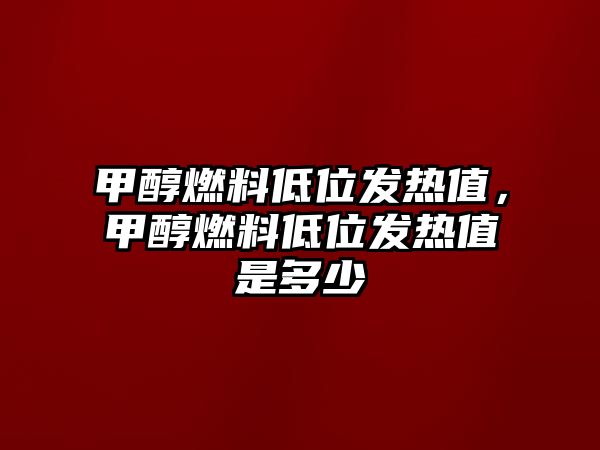 甲醇燃料低位發(fā)熱值，甲醇燃料低位發(fā)熱值是多少