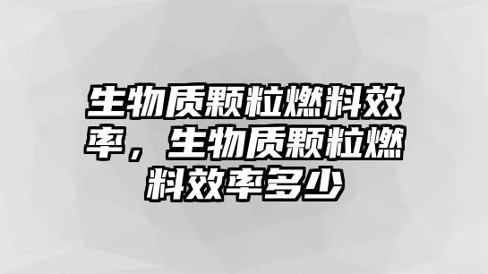 生物質(zhì)顆粒燃料效率，生物質(zhì)顆粒燃料效率多少