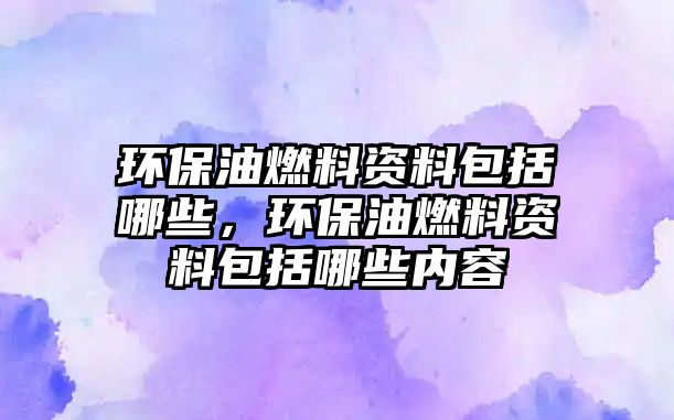 環(huán)保油燃料資料包括哪些，環(huán)保油燃料資料包括哪些內(nèi)容