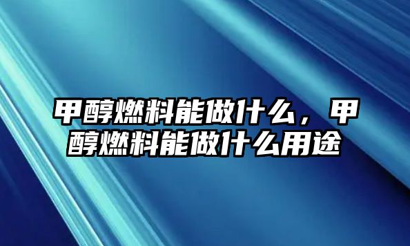 甲醇燃料能做什么，甲醇燃料能做什么用途