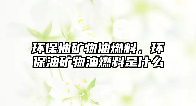 環(huán)保油礦物油燃料，環(huán)保油礦物油燃料是什么