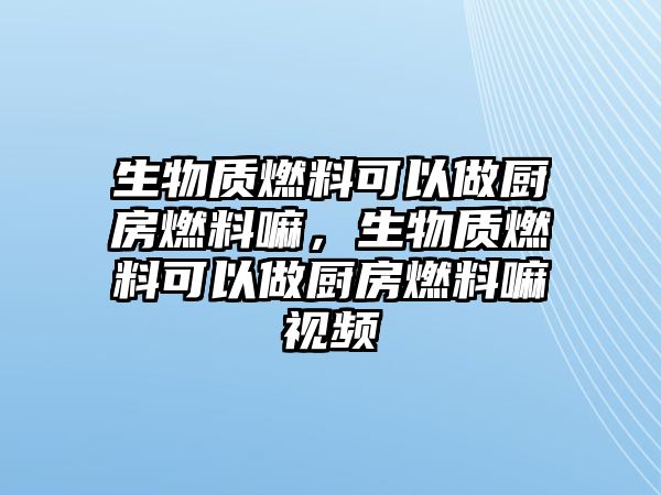 生物質(zhì)燃料可以做廚房燃料嘛，生物質(zhì)燃料可以做廚房燃料嘛視頻