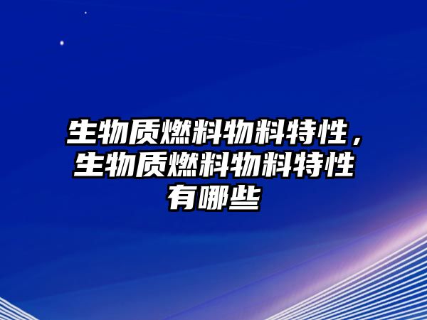 生物質(zhì)燃料物料特性，生物質(zhì)燃料物料特性有哪些