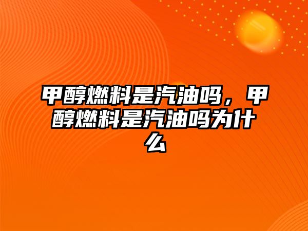 甲醇燃料是汽油嗎，甲醇燃料是汽油嗎為什么