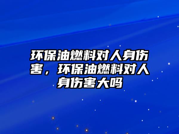 環(huán)保油燃料對人身傷害，環(huán)保油燃料對人身傷害大嗎