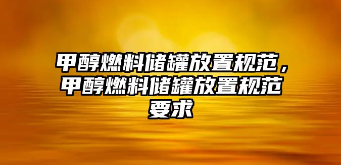 甲醇燃料儲罐放置規(guī)范，甲醇燃料儲罐放置規(guī)范要求