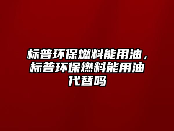 標普環(huán)保燃料能用油，標普環(huán)保燃料能用油代替嗎