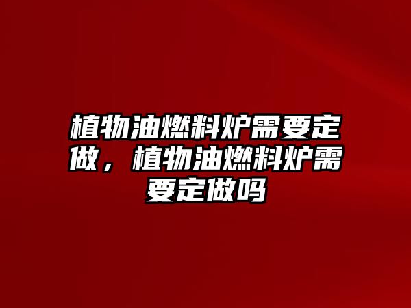 植物油燃料爐需要定做，植物油燃料爐需要定做嗎