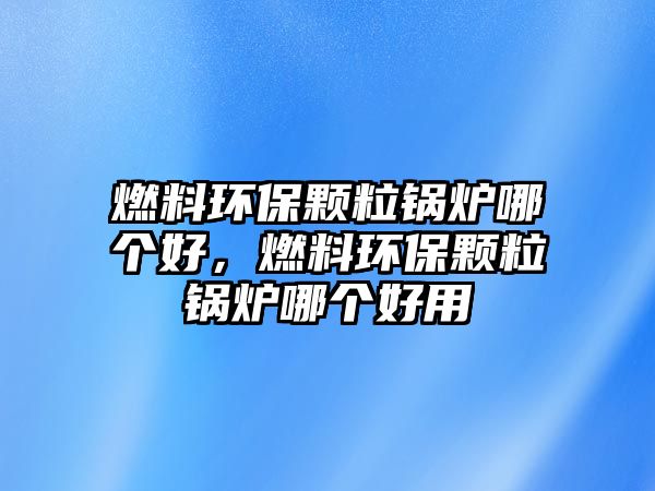 燃料環(huán)保顆粒鍋爐哪個(gè)好，燃料環(huán)保顆粒鍋爐哪個(gè)好用