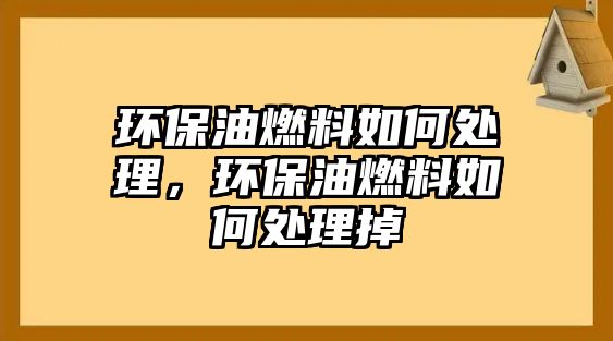 環(huán)保油燃料如何處理，環(huán)保油燃料如何處理掉