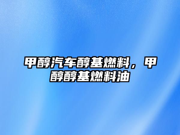 甲醇汽車醇基燃料，甲醇醇基燃料油