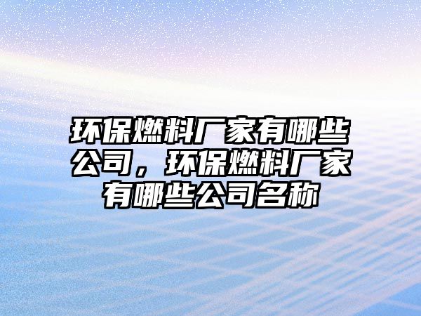 環(huán)保燃料廠家有哪些公司，環(huán)保燃料廠家有哪些公司名稱