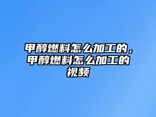 甲醇燃料怎么加工的，甲醇燃料怎么加工的視頻