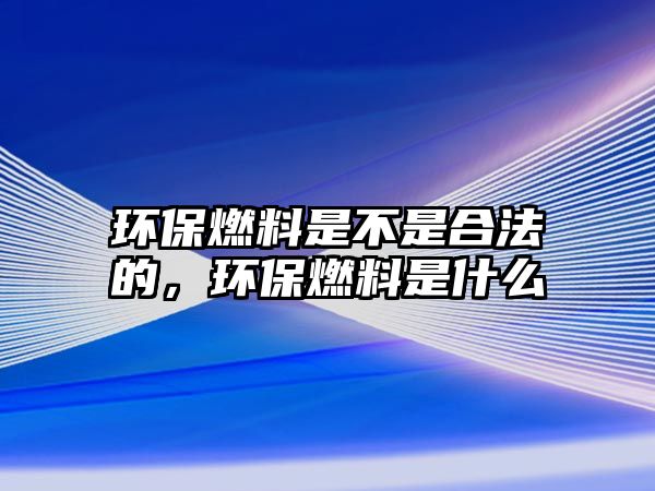 環(huán)保燃料是不是合法的，環(huán)保燃料是什么