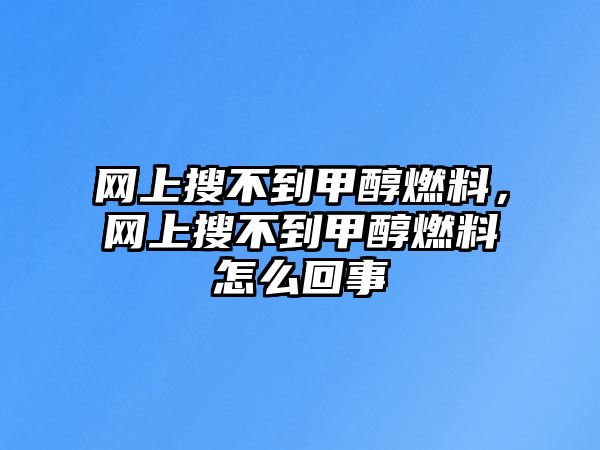 網(wǎng)上搜不到甲醇燃料，網(wǎng)上搜不到甲醇燃料怎么回事