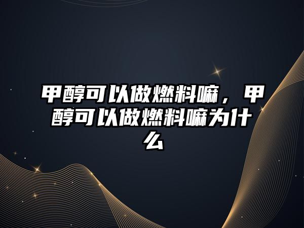 甲醇可以做燃料嘛，甲醇可以做燃料嘛為什么