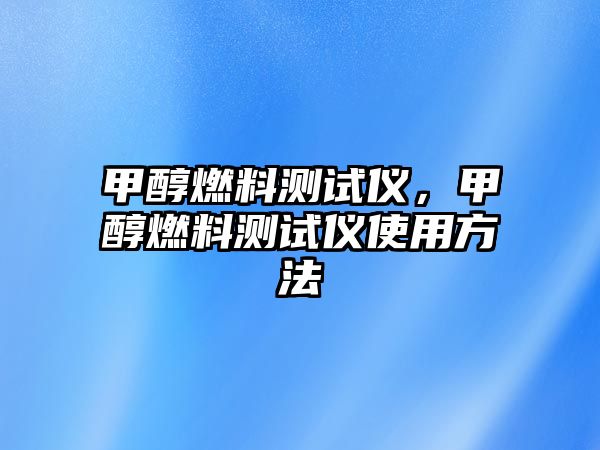 甲醇燃料測(cè)試儀，甲醇燃料測(cè)試儀使用方法