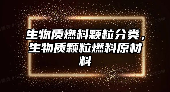 生物質燃料顆粒分類，生物質顆粒燃料原材料