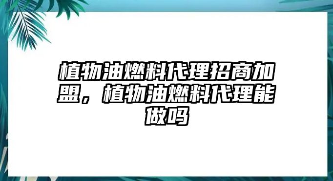 植物油燃料代理招商加盟，植物油燃料代理能做嗎