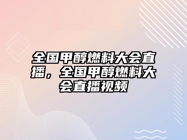 全國甲醇燃料大會(huì)直播，全國甲醇燃料大會(huì)直播視頻