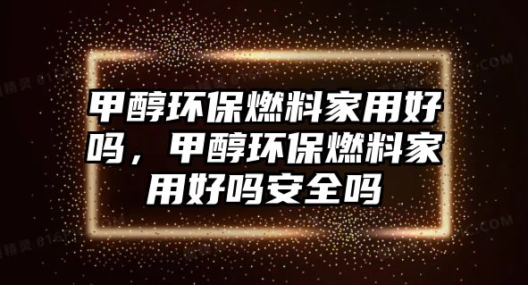 甲醇環(huán)保燃料家用好嗎，甲醇環(huán)保燃料家用好嗎安全嗎