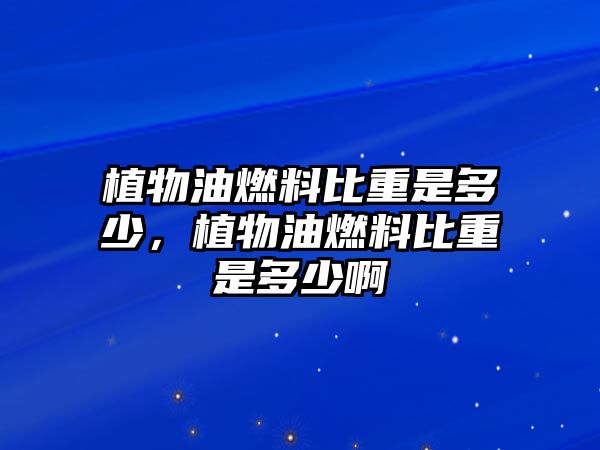 植物油燃料比重是多少，植物油燃料比重是多少啊