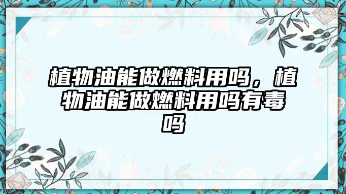 植物油能做燃料用嗎，植物油能做燃料用嗎有毒嗎