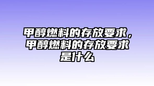 甲醇燃料的存放要求，甲醇燃料的存放要求是什么