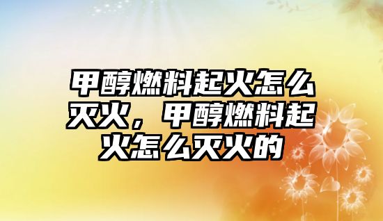 甲醇燃料起火怎么滅火，甲醇燃料起火怎么滅火的