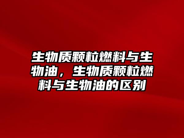 生物質(zhì)顆粒燃料與生物油，生物質(zhì)顆粒燃料與生物油的區(qū)別