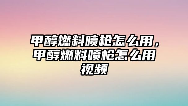 甲醇燃料噴槍怎么用，甲醇燃料噴槍怎么用視頻