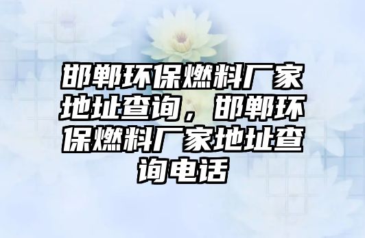 邯鄲環(huán)保燃料廠家地址查詢，邯鄲環(huán)保燃料廠家地址查詢電話