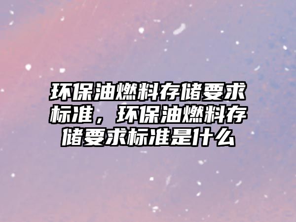 環(huán)保油燃料存儲要求標準，環(huán)保油燃料存儲要求標準是什么