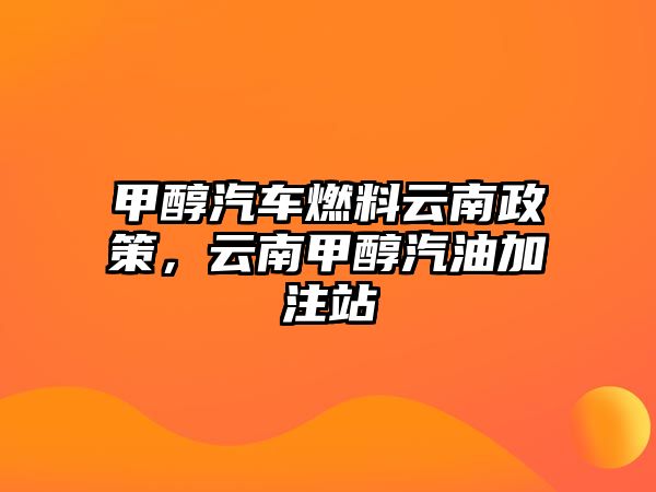 甲醇汽車燃料云南政策，云南甲醇汽油加注站