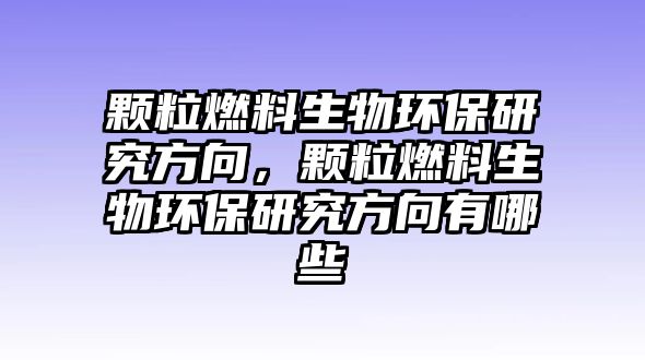 顆粒燃料生物環(huán)保研究方向，顆粒燃料生物環(huán)保研究方向有哪些