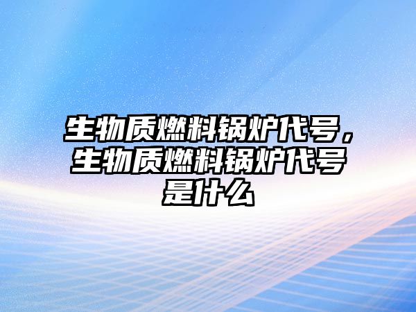 生物質(zhì)燃料鍋爐代號(hào)，生物質(zhì)燃料鍋爐代號(hào)是什么