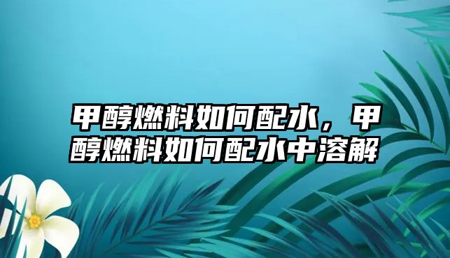 甲醇燃料如何配水，甲醇燃料如何配水中溶解