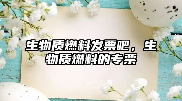 生物質(zhì)燃料發(fā)票吧，生物質(zhì)燃料的專票