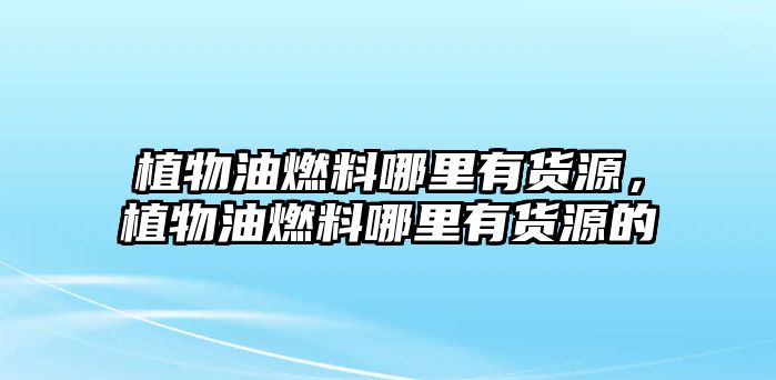 植物油燃料哪里有貨源，植物油燃料哪里有貨源的