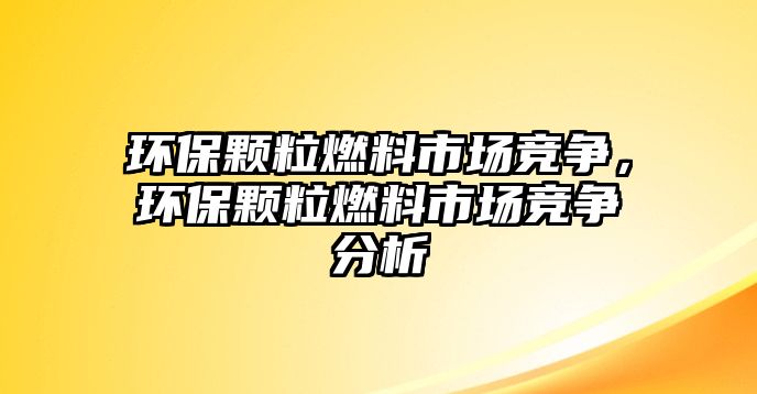 環(huán)保顆粒燃料市場競爭，環(huán)保顆粒燃料市場競爭分析