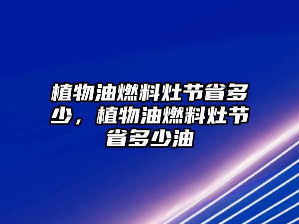 植物油燃料灶節(jié)省多少，植物油燃料灶節(jié)省多少油