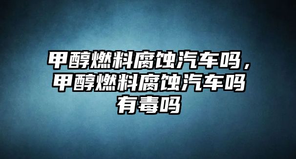 甲醇燃料腐蝕汽車嗎，甲醇燃料腐蝕汽車嗎有毒嗎