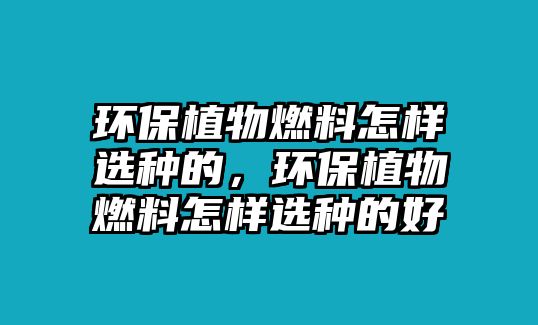 環(huán)保植物燃料怎樣選種的，環(huán)保植物燃料怎樣選種的好