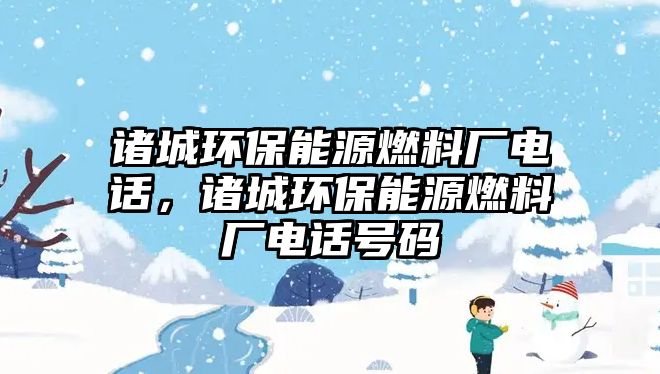 諸城環(huán)保能源燃料廠電話，諸城環(huán)保能源燃料廠電話號碼