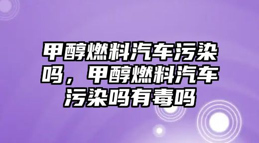 甲醇燃料汽車污染嗎，甲醇燃料汽車污染嗎有毒嗎