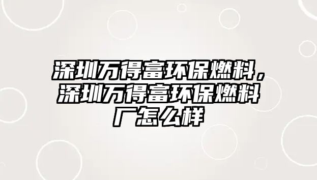 深圳萬得富環(huán)保燃料，深圳萬得富環(huán)保燃料廠怎么樣